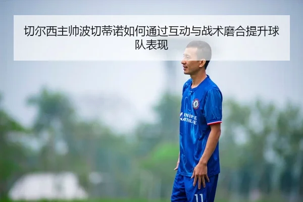 切尔西主帅波切蒂诺如何通过互动与战术磨合提升球队表现